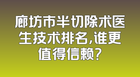 廊坊市半切除术医生技术排名，谁更值得信赖？