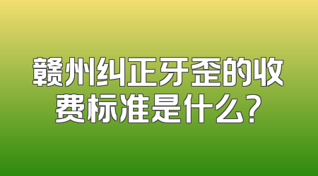 赣州纠正牙歪的收费标准是什么？