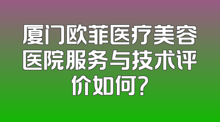 厦门欧菲医疗美容医院服务与技术评价如何？
