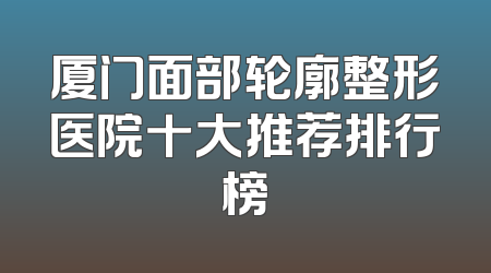 厦门面部轮廓整形医院十大推荐排行榜