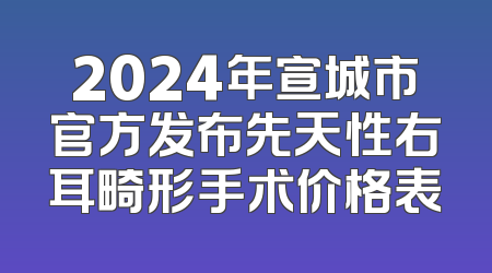 2024年宣城市官方发布先天性右耳畸形手术价格表