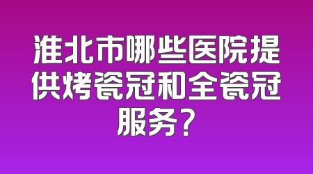 淮北市哪些医院提供烤瓷冠和全瓷冠服务？