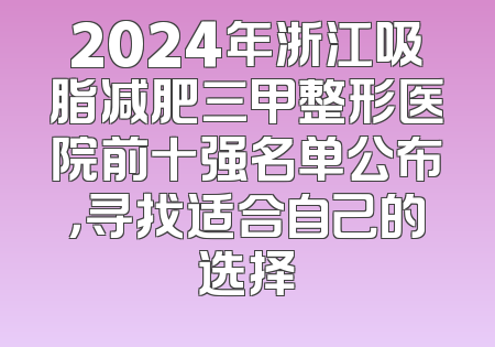 2024年浙江吸脂减肥三甲整形医院前十强名单公布，寻找适合自己的选择