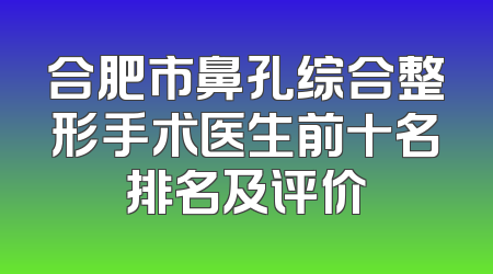 合肥市鼻孔综合整形手术医生前十名排名及评价