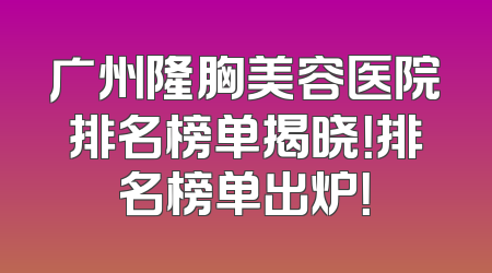 广州隆胸美容医院排名榜单揭晓！排名榜单出炉！