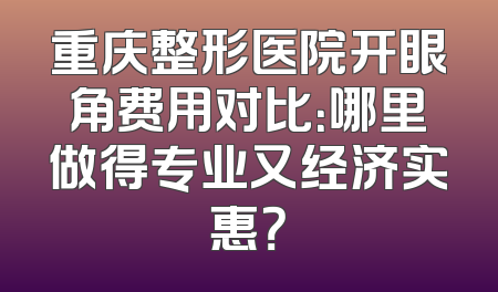 重庆整形医院开眼角费用对比：哪里做得专业又经济实惠？