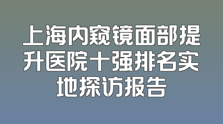 上海内窥镜面部提升医院十强排名实地探访报告