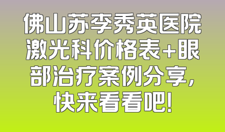 佛山苏李秀英医院激光科价格表+眼部治疗案例分享，快来看看吧！