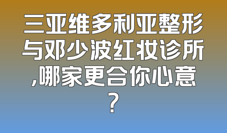 三亚维多利亚整形与邓少波红妆诊所，哪家更合你心意？