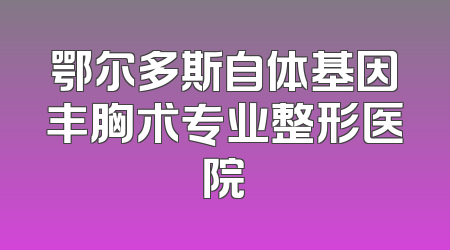鄂尔多斯自体基因丰胸术专业整形医院