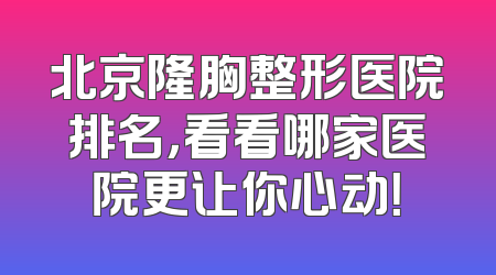北京隆胸整形医院排名，看看哪家医院更让你心动！