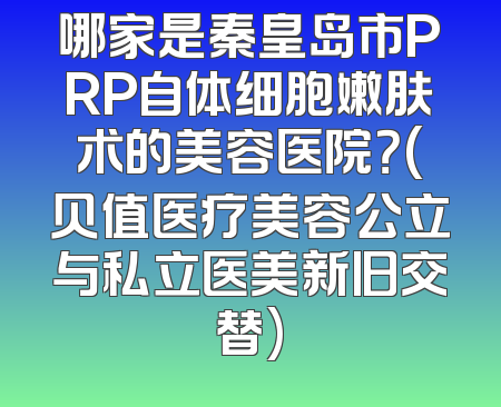哪家是秦皇岛市PRP自体细胞嫩肤术的美容医院？(贝值医疗美容公立与私立医美新旧交替)