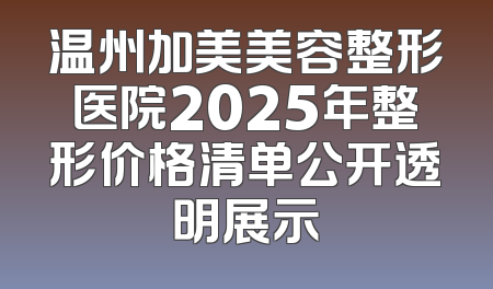 温州加美美容整形医院2025年整形价格清单公开透明展示