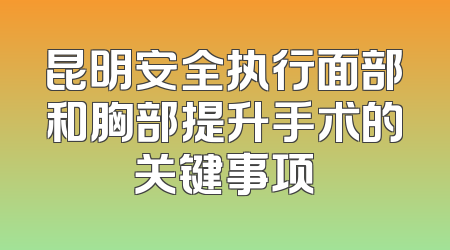 昆明安全执行面部和胸部提升手术的关键事项