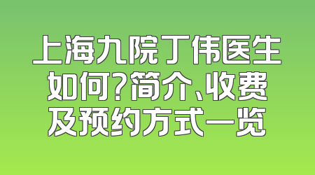 上海九院丁伟医生如何？简介、收费及预约方式一览
