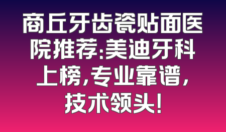 商丘牙齿瓷贴面医院推荐：美迪牙科上榜，专业靠谱，技术领头！