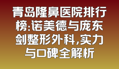 青岛隆鼻医院排行榜：诺美德与庞东剑整形外科，实力与口碑全解析