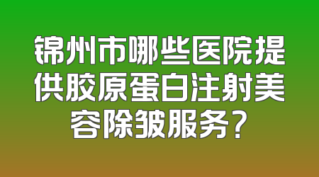 锦州市哪些医院提供胶原蛋白注射美容除皱服务？