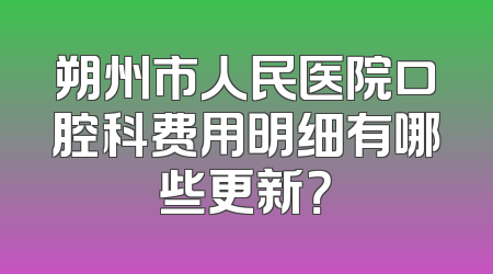 朔州市人民医院口腔科费用明细有哪些更新？