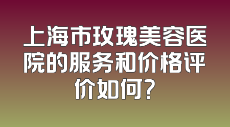 上海市玫瑰美容医院的服务和价格评价如何？