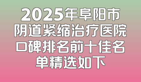 2025年阜阳市阴道紧缩治疗医院口碑排名前十佳名单精选如下