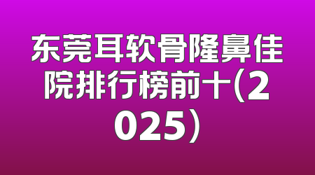 东莞耳软骨隆鼻佳院排行榜前十（2025）