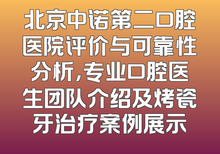 北京中诺第二口腔医院评价与可靠性分析，专业口腔医生团队介绍及烤瓷牙治疗案例展示