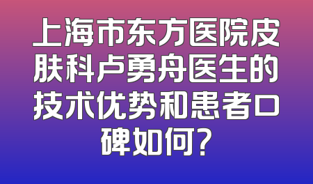 上海市东方医院皮肤科卢勇舟医生的技术优势和患者口碑如何？