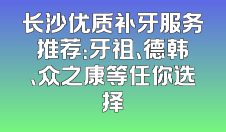 长沙优质补牙服务推荐：牙祖、德韩、众之康等任你选择