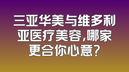 三亚华美与维多利亚医疗美容，哪家更合你心意？