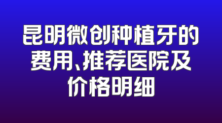 昆明微创种植牙的费用、推荐医院及价格明细