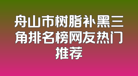 舟山市树脂补黑三角排名榜网友热门推荐