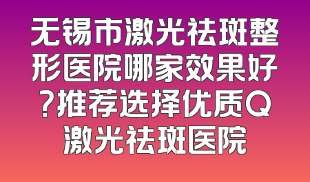无锡市激光祛斑整形医院哪家效果好？推荐选择优质Q激光祛斑医院
