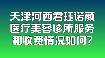 天津河西君珏诺颜医疗美容诊所服务和收费情况如何？