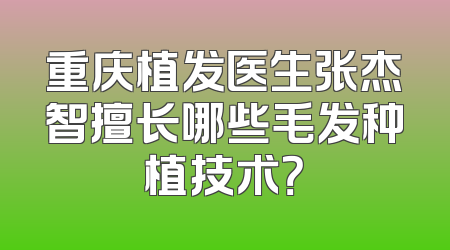 重庆植发医生张杰智擅长哪些毛发种植技术？