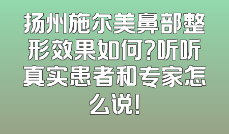 扬州施尔美鼻部整形效果如何？听听真实患者和专家怎么说！