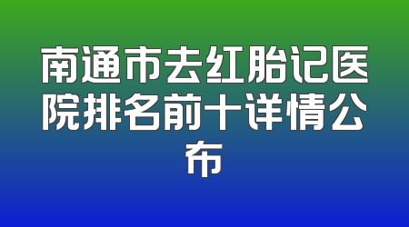 南通市去红胎记医院排名前十详情公布