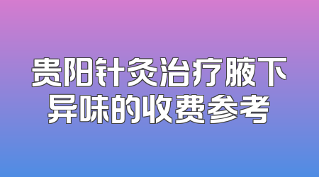 贵阳针灸治疗腋下异味的收费参考