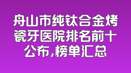舟山市纯钛合金烤瓷牙医院排名前十公布，榜单汇总