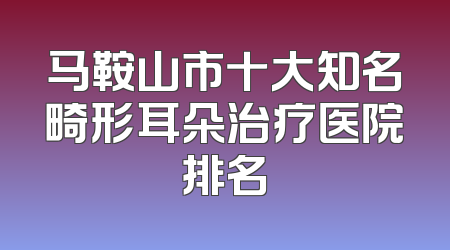马鞍山市十大知名畸形耳朵治疗医院排名