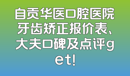 自贡华医口腔医院牙齿矫正报价表、大夫口碑及点评get！