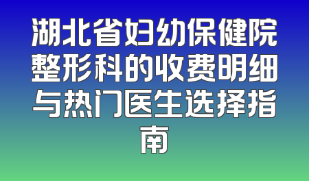 湖北省妇幼保健院整形科的收费明细与热门医生选择指南