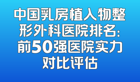 中国乳房植入物整形外科医院排名：前50强医院实力对比评估