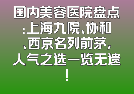 国内美容医院盘点：上海九院、协和、西京名列前茅，人气之选一览无遗！