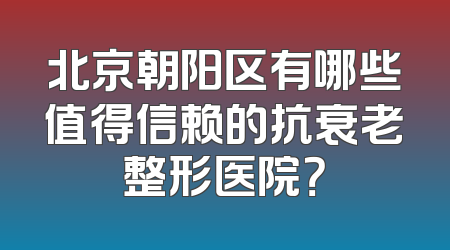 北京朝阳区有哪些值得信赖的抗衰老整形医院？