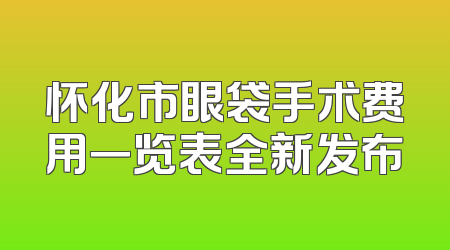 怀化市眼袋手术费用一览表全新发布