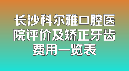 长沙科尔雅口腔医院评价及矫正牙齿费用一览表