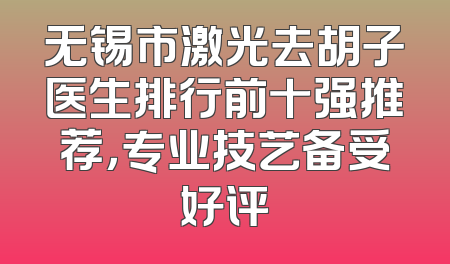 无锡市激光去胡子医生排行前十强推荐，专业技艺备受好评