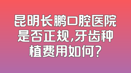 昆明长鹏口腔医院是否正规，牙齿种植费用如何？