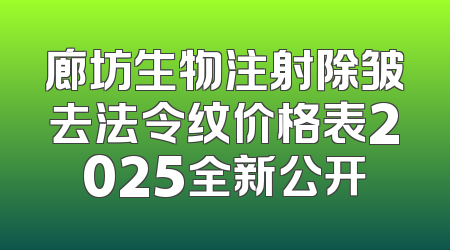 廊坊生物注射除皱去法令纹价格表2025全新公开